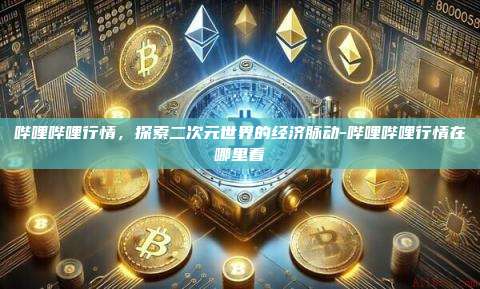 哔哩哔哩行情,探索二次元世界的经济脉动-哔哩哔哩行情在哪里看