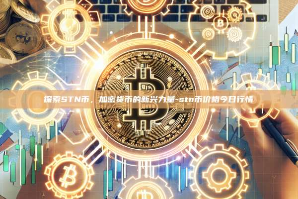 探索STN币,加密货币的新兴力量-stn币价格今日行情