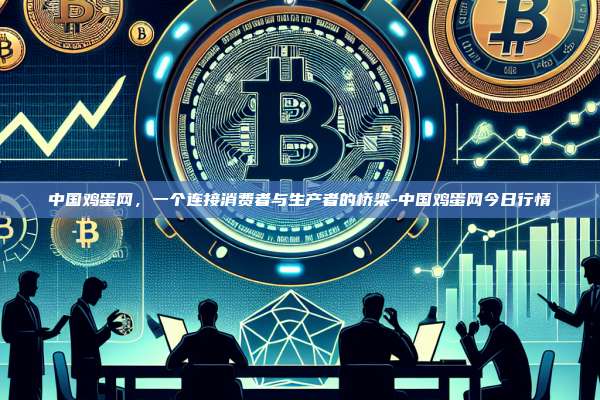 中国鸡蛋网,一个连接消费者与生产者的桥梁-中国鸡蛋网今日行情