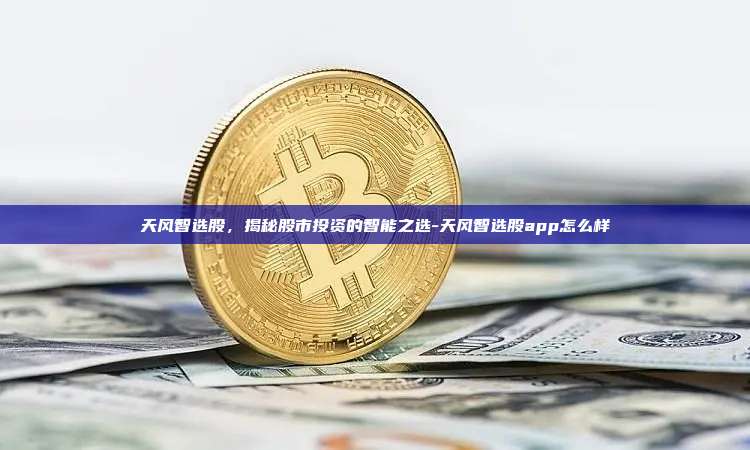 天风智选股,揭秘股市投资的智能之选-天风智选股app怎么样
