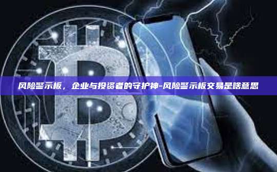 风险警示板,企业与投资者的守护神-风险警示板交易是啥意思