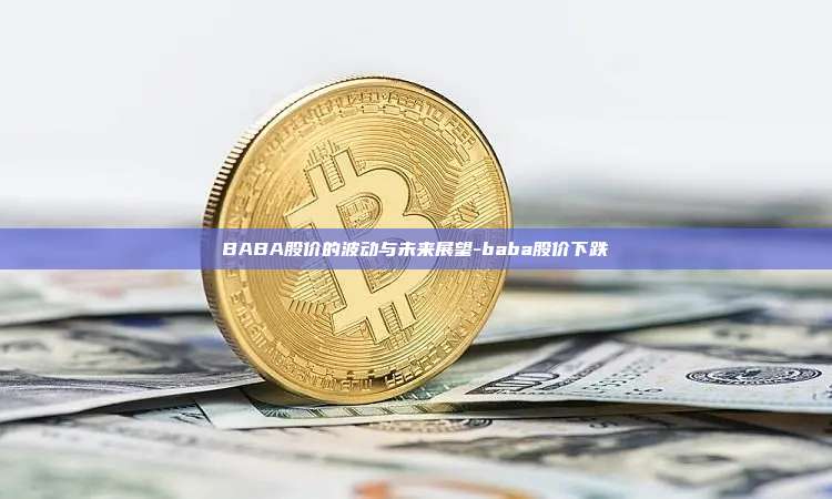 BABA股价的波动与未来展望-baba股价下跌