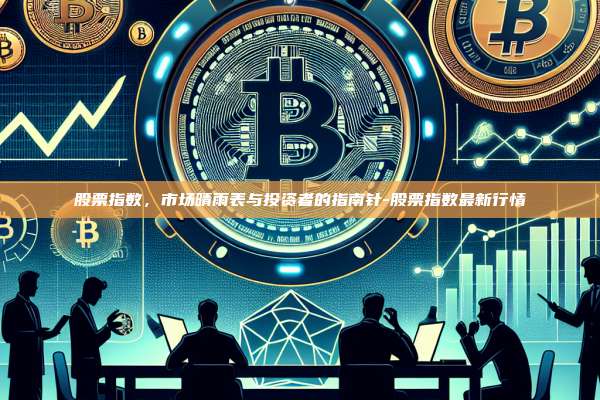 股票指数,市场晴雨表与投资者的指南针-股票指数最新行情