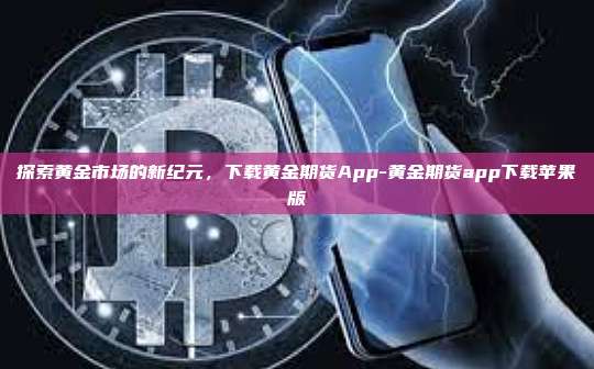 探索黄金市场的新纪元,下载黄金期货App-黄金期货app下载苹果版