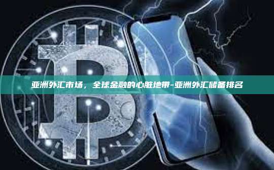 亚洲外汇市场,全球金融的心脏地带-亚洲外汇储备排名