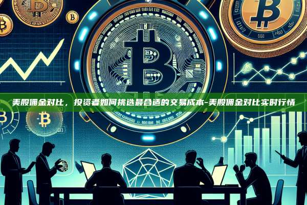 美股佣金对比,投资者如何挑选最合适的交易成本-美股佣金对比实时行情