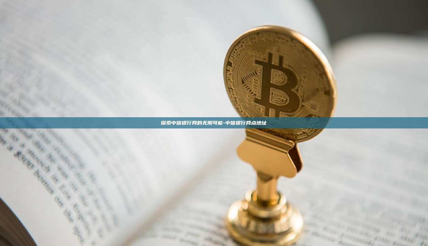 探索中信银行网的无限可能-中信银行网点地址