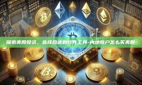 探索美股投资,选择合适的软件工具-内地散户怎么买美股