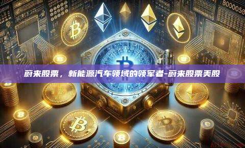 蔚来股票,新能源汽车领域的领军者-蔚来股票美股