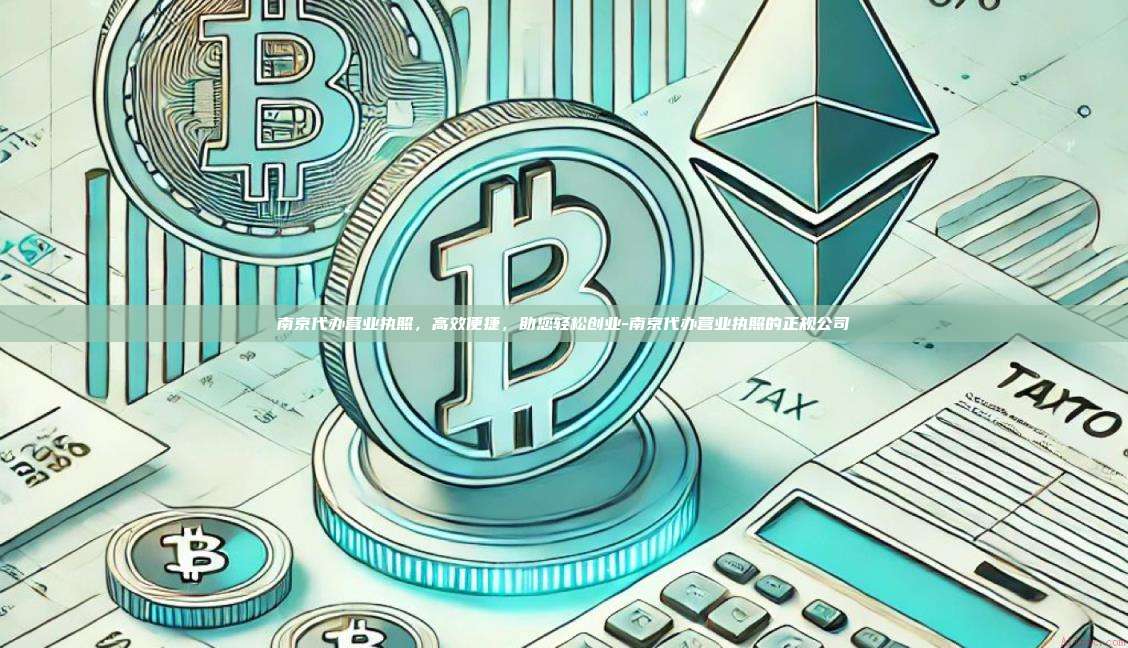 南京代办营业执照,高效便捷,助您轻松创业-南京代办营业执照的正规公司
