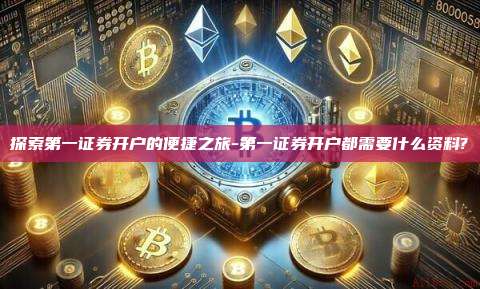探索第一证券开户的便捷之旅-第一证券开户都需要什么资料?