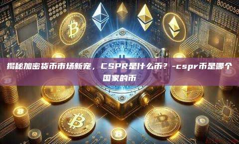 揭秘加密货币市场新宠,CSPR是什么币?-cspr币是哪个国家的币