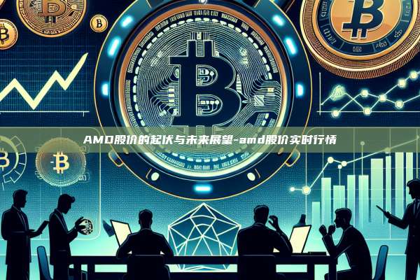 AMD股价的起伏与未来展望-amd股价实时行情