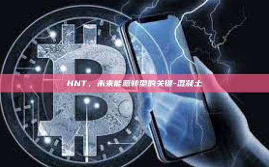 HNT,未来能源转型的关键-混凝土