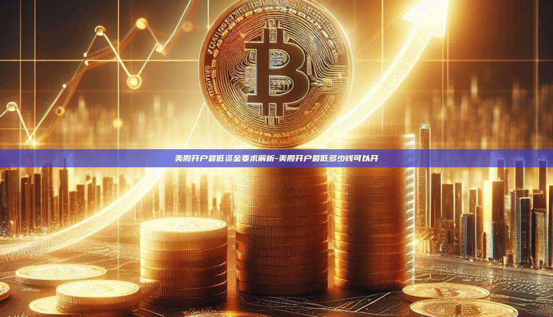 美股开户最低资金要求解析-美股开户最低多少钱可以开