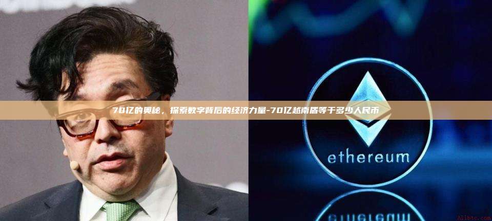 70亿的奥秘,探索数字背后的经济力量-70亿越南盾等于多少人民币