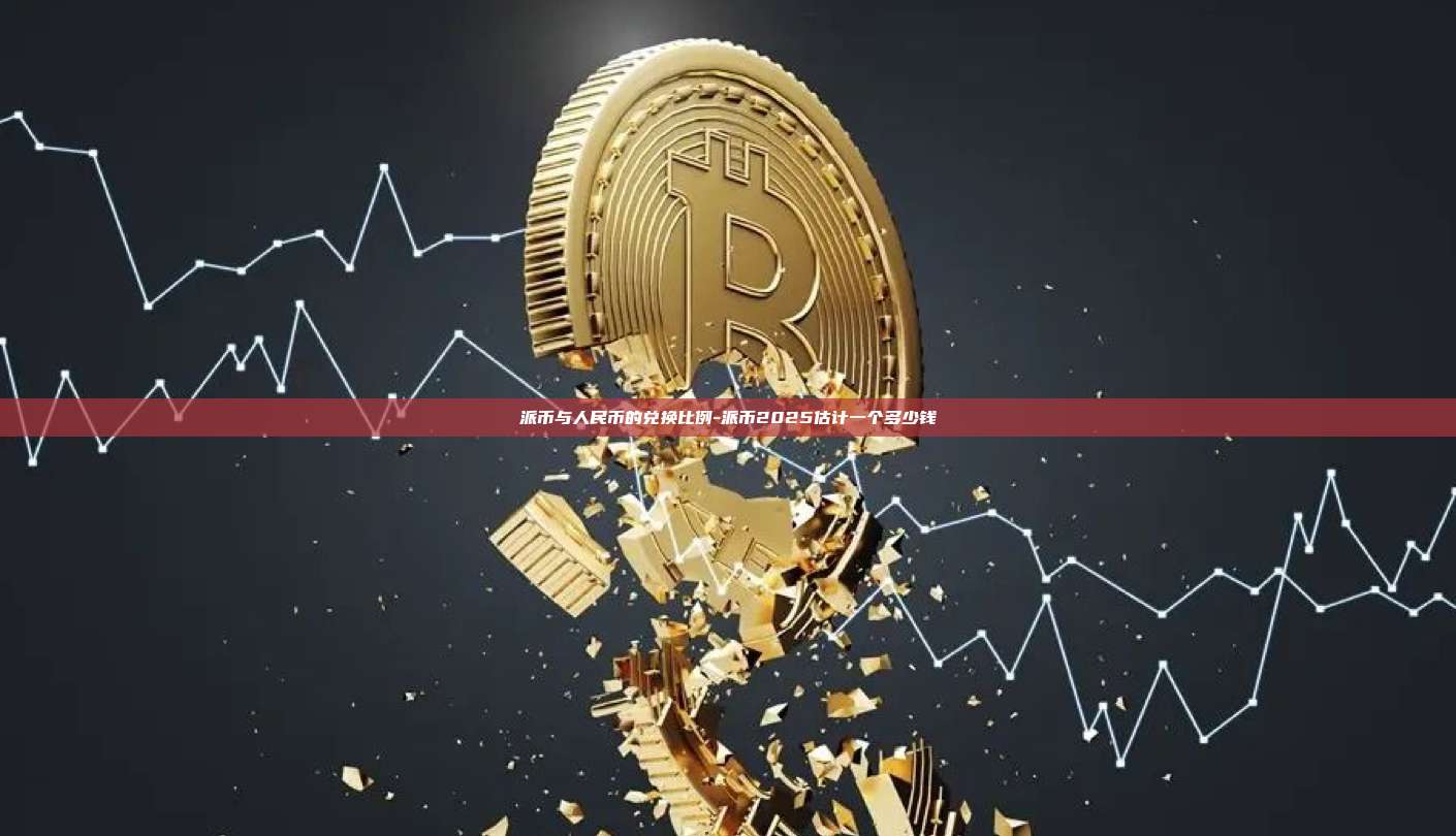 派币与人民币的兑换比例-派币2025估计一个多少钱
