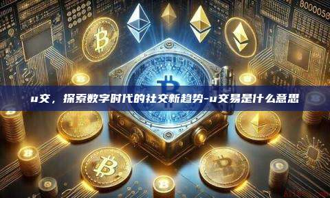 u交,探索数字时代的社交新趋势-u交易是什么意思