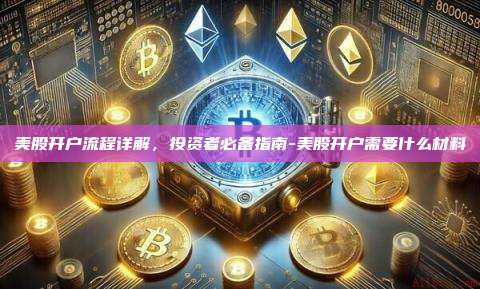 美股开户流程详解,投资者必备指南-美股开户需要什么材料