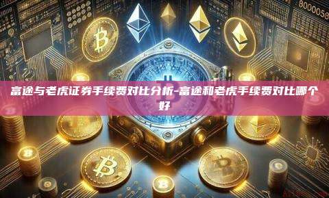 富途与老虎证券手续费对比分析-富途和老虎手续费对比哪个好
