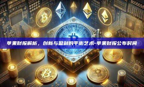 苹果财报解析,创新与盈利的平衡艺术-苹果财报公布时间
