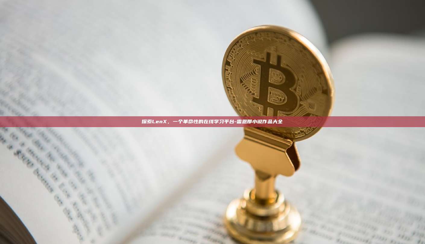 探索LenX,一个革命性的在线学习平台-雷恩那小说作品大全