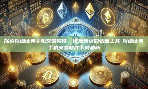 探索海通证券手机交易软件,便捷投资的必备工具-海通证券手机交易软件下载最新