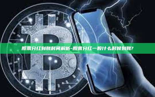 股票分红到账时间解析-股票分红一般什么时候到账?