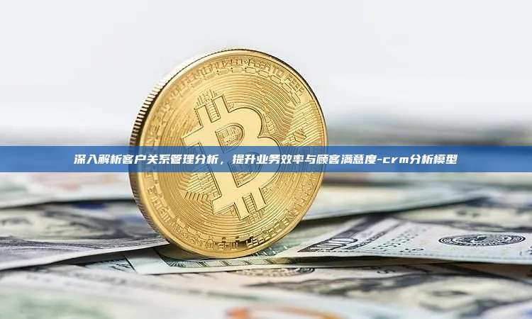 深入解析客户关系管理分析,提升业务效率与顾客满意度-crm分析模型
