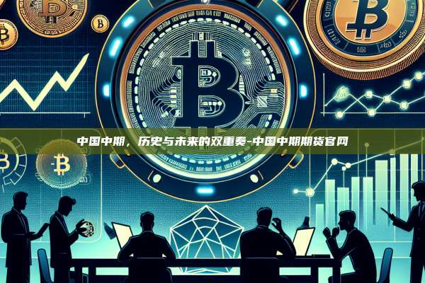 中国中期,历史与未来的双重奏-中国中期期货官网