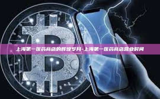 上海第一医药商店的辉煌岁月-上海第一医药商店营业时间