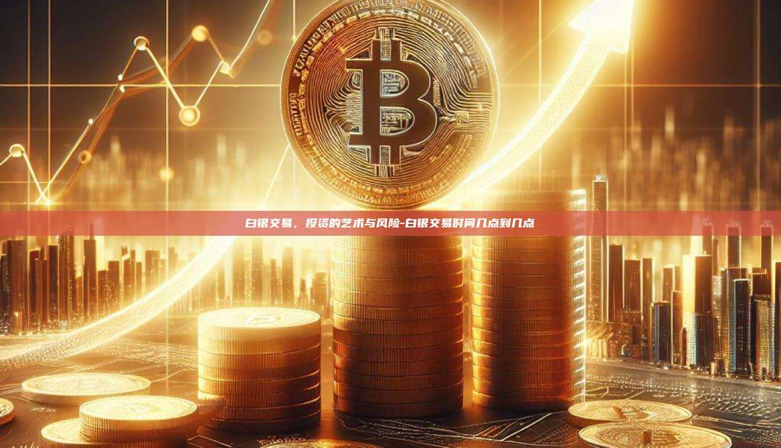 白银交易,投资的艺术与风险-白银交易时间几点到几点