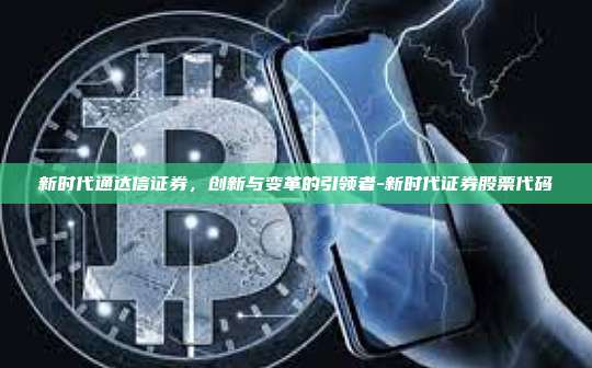 新时代通达信证券,创新与变革的引领者-新时代证券股票代码