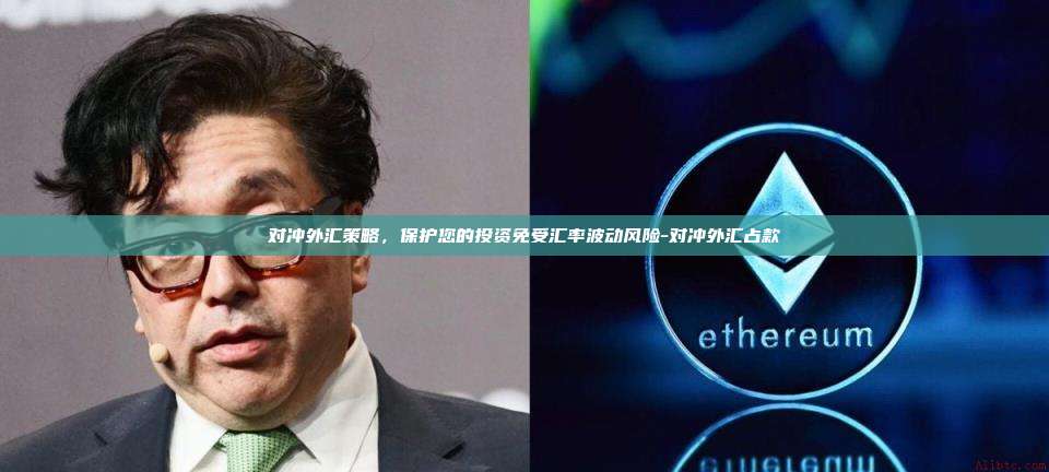 对冲外汇策略,保护您的投资免受汇率波动风险-对冲外汇占款