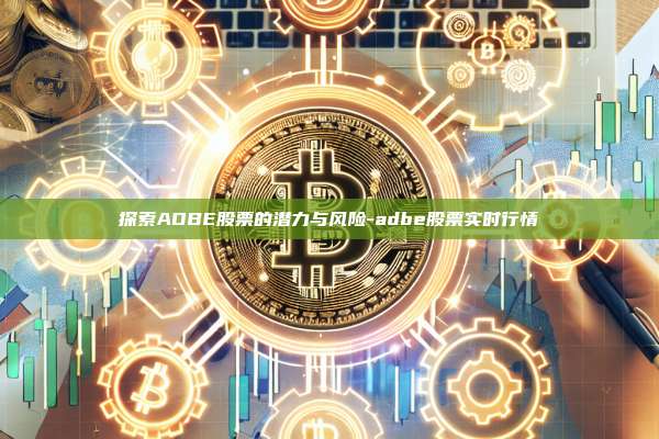 探索ADBE股票的潜力与风险-adbe股票实时行情