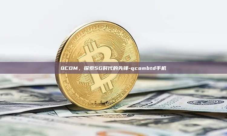 QCOM,探索5G时代的先锋-qcombtd手机
