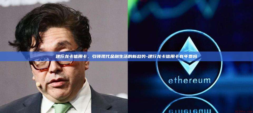 建行龙卡信用卡,引领现代金融生活的新趋势-建行龙卡信用卡有年费吗