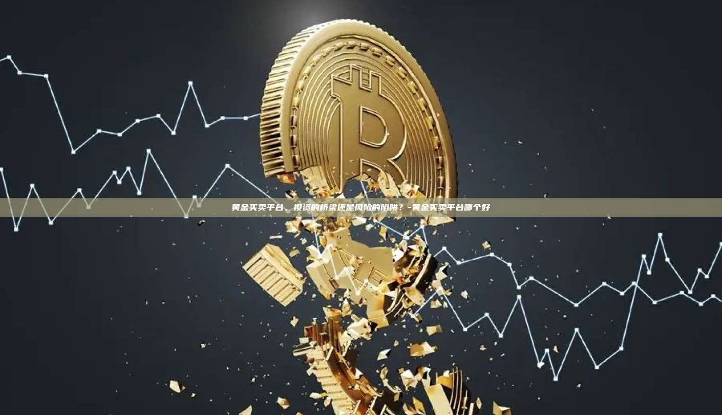 黄金买卖平台,投资的桥梁还是风险的陷阱?-黄金买卖平台哪个好