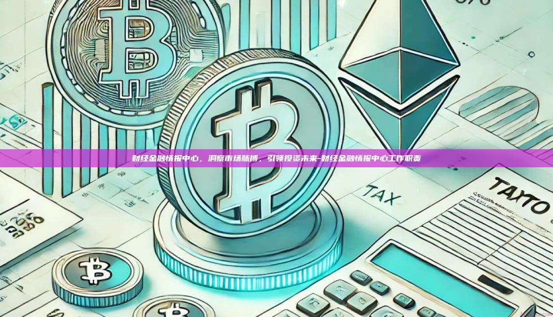 财经金融情报中心,洞察市场脉搏,引领投资未来-财经金融情报中心工作职责