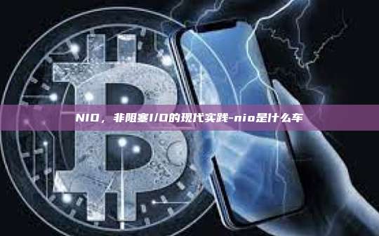 NIO,非阻塞I/O的现代实践-nio是什么车