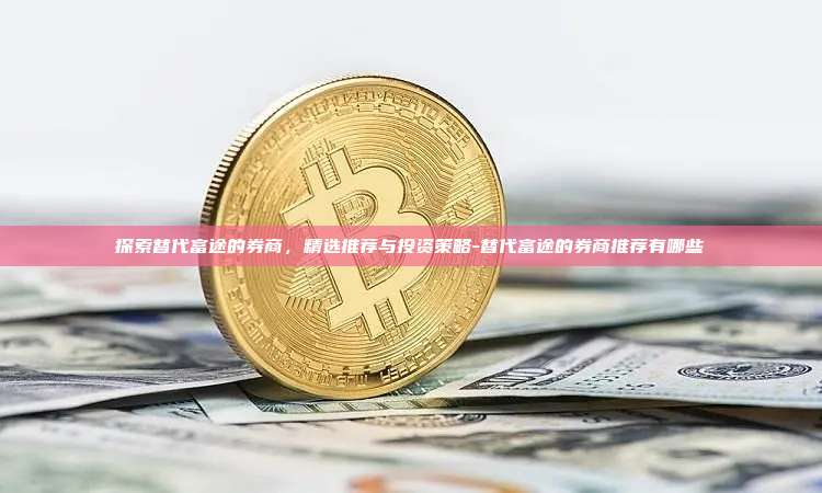 探索替代富途的券商,精选推荐与投资策略-替代富途的券商推荐有哪些