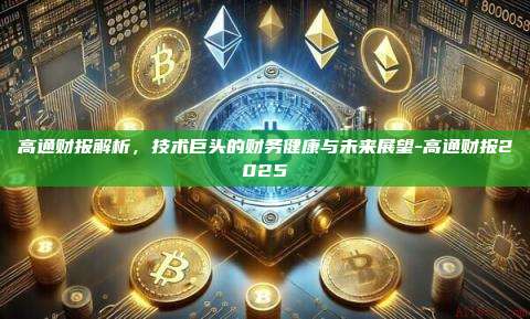 高通财报解析,技术巨头的财务健康与未来展望-高通财报2025