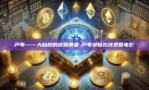 芦苇——大自然的优雅舞者-芦苇地狱在线观看电影