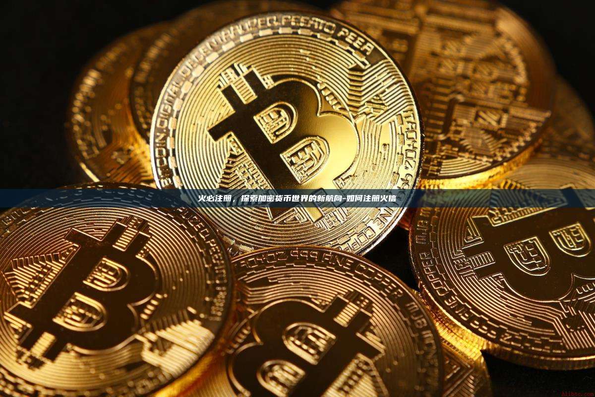 火必注册,探索加密货币世界的新航向-如何注册火信