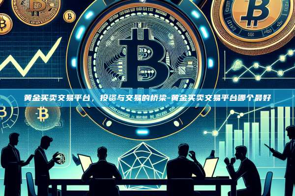 黄金买卖交易平台,投资与交易的桥梁-黄金买卖交易平台哪个最好