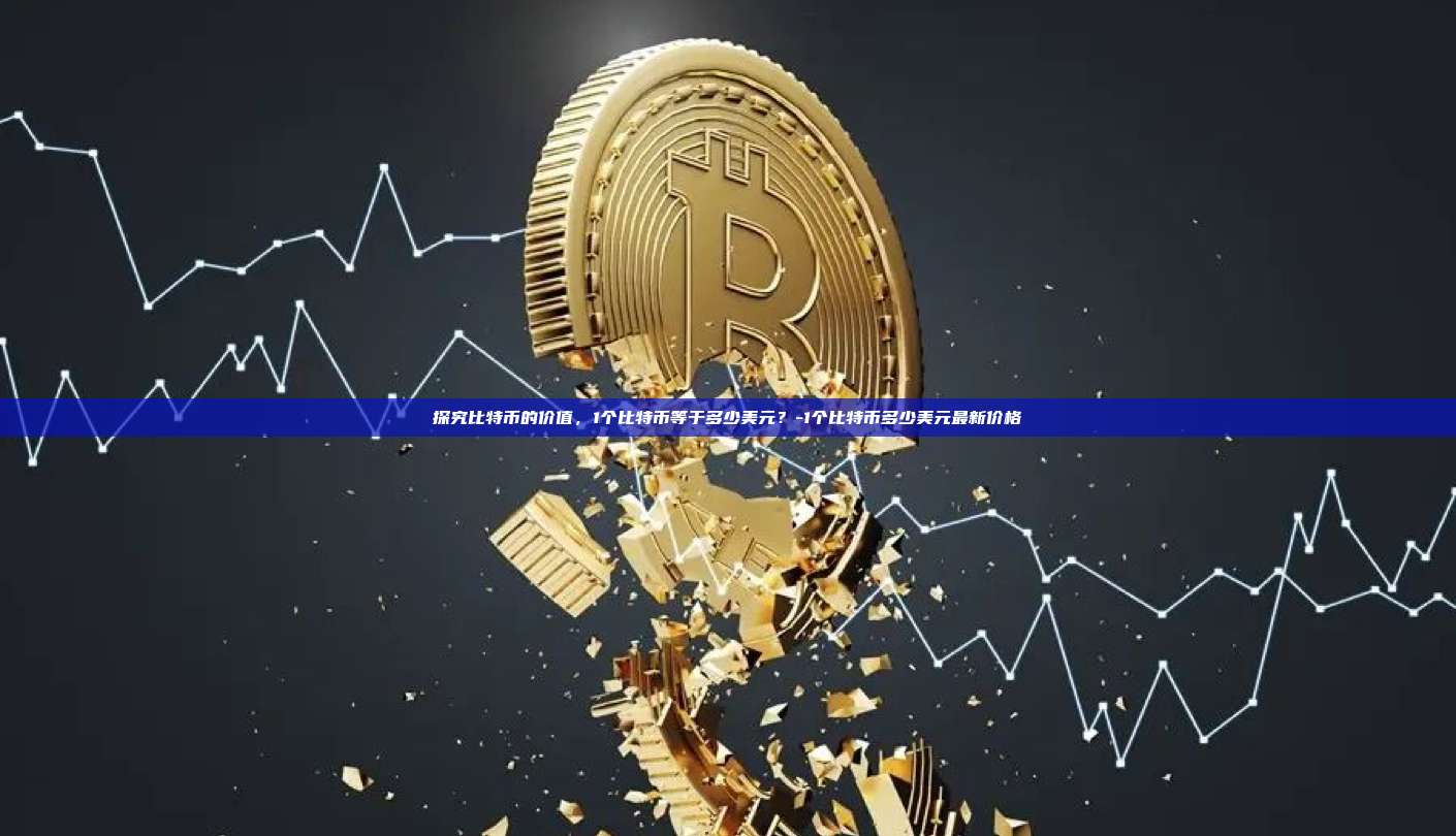 探究比特币的价值,1个比特币等于多少美元?-1个比特币多少美元最新价格