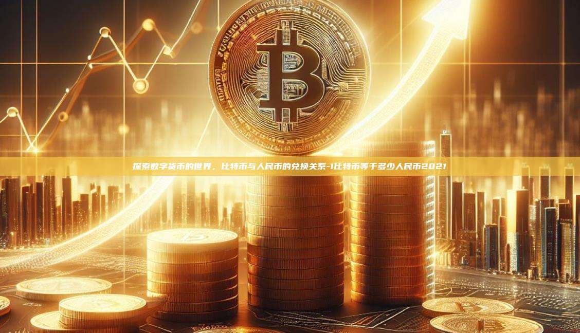 探索数字货币的世界,比特币与人民币的兑换关系-1比特币等于多少人民币2021