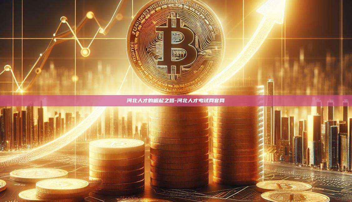 河北人才的崛起之路-河北人才考试网官网