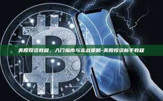 美股投资教程,入门指南与实战策略-美股投资新手教程