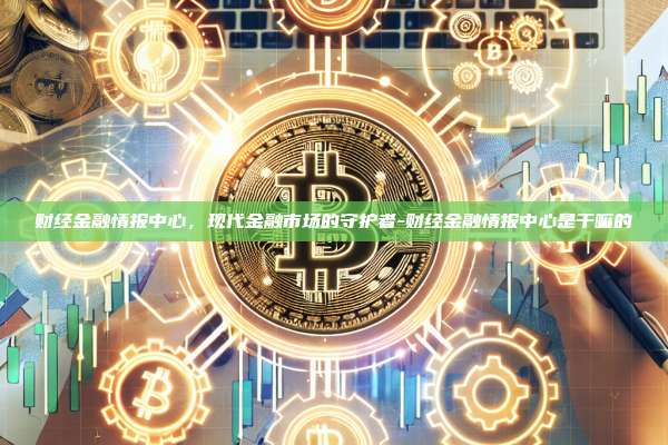 财经金融情报中心,现代金融市场的守护者-财经金融情报中心是干嘛的